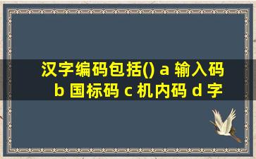 汉字编码包括() a 输入码 b 国标码 c 机内码 d 字形码